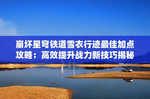 崩坏星穹铁道雪衣行迹最佳加点攻略：高效提升战力新技巧揭秘
