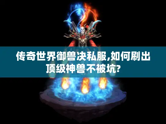 传奇世界御兽决私服,如何刷出顶级神兽不被坑?