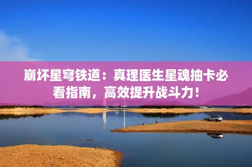 崩坏星穹铁道:真理医生星魂抽卡必看指南,高效提升战斗力! 崩坏星穹铁道:真理医生星魂抽卡必看指南,高效提升战斗力!