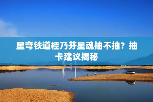 星穹铁道桂乃芬星魂抽不抽?抽卡建议揭秘 星穹铁道桂乃芬星魂抽不抽?抽卡建议揭秘