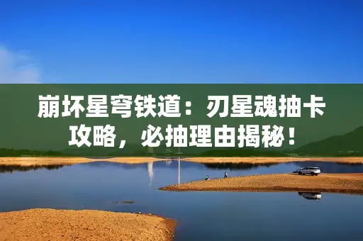 崩坏星穹铁道:刃星魂抽卡攻略,必抽理由揭秘! 崩坏星穹铁道:刃星魂抽卡攻略,必抽理由揭秘!