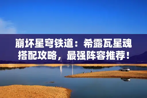 崩坏星穹铁道：希露瓦星魂搭配攻略，最强阵容推荐！