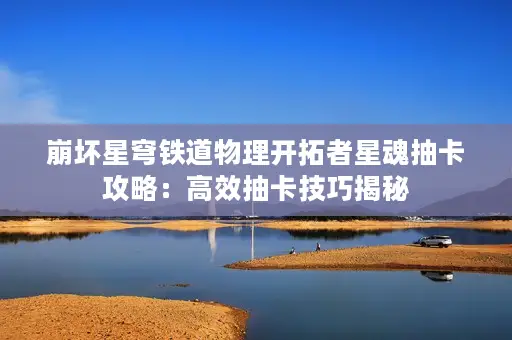 崩坏星穹铁道物理开拓者星魂抽卡攻略：高效抽卡技巧揭秘