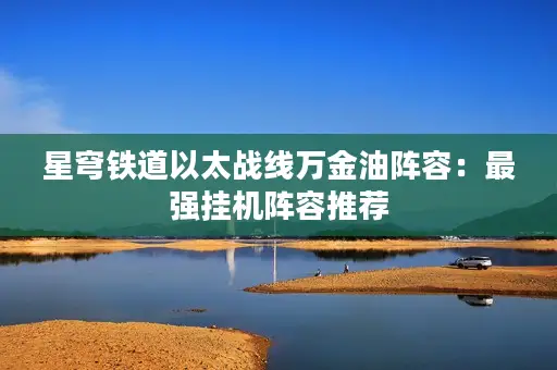 星穹铁道以太战线万金油阵容:最强挂机阵容推荐 星穹铁道以太战线万金油阵容:最强挂机阵容推荐