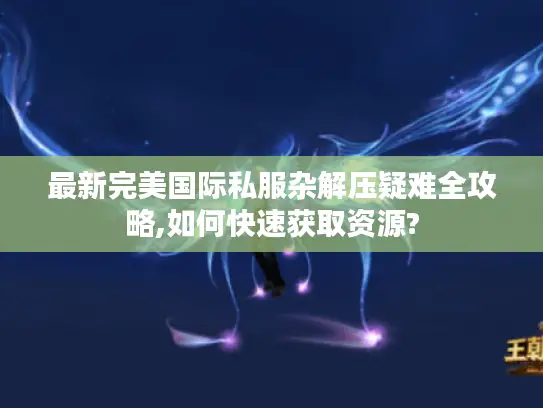 最新完美国际私服杂解压疑难全攻略,如何快速获取资源?