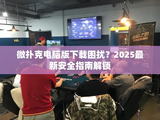 微扑克电脑版下载困扰?2025最新安全指南解锁 微扑克电脑版下载困扰?2025最新安全指南解锁