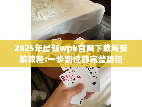 2025年最新wpk官网下载与安装教程:一步到位的完整路径