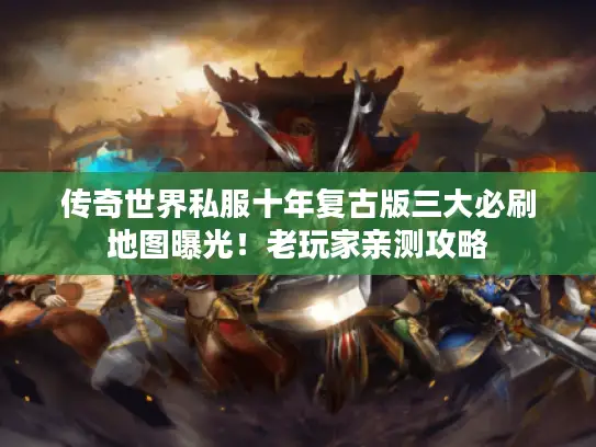 传奇世界私服十年复古版三大必刷地图曝光！老玩家亲测攻略