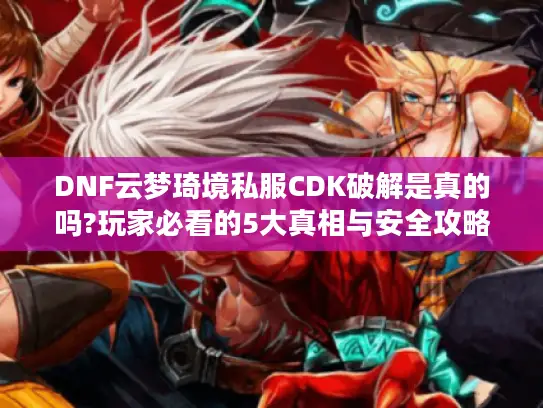 DNF云梦琦境私服CDK破解是真的吗?玩家必看的5大真相与安全攻略