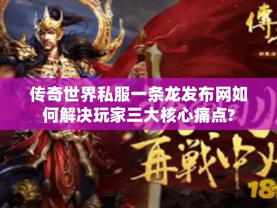 传奇世界私服一条龙发布网如何解决玩家三大核心痛点?