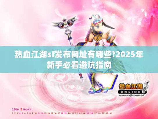 热血江湖sf发布网址有哪些?2025年新手必看避坑指南 热血江湖sf发布网址有哪些?2025年新手必看避坑指南