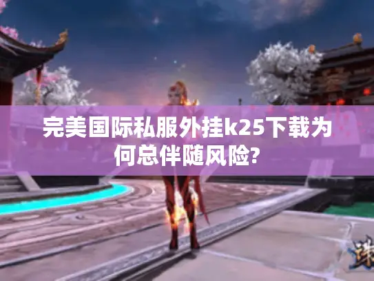 完美国际私服外挂k25下载为何总伴随风险? 完美国际私服外挂k25下载为何总伴随风险?