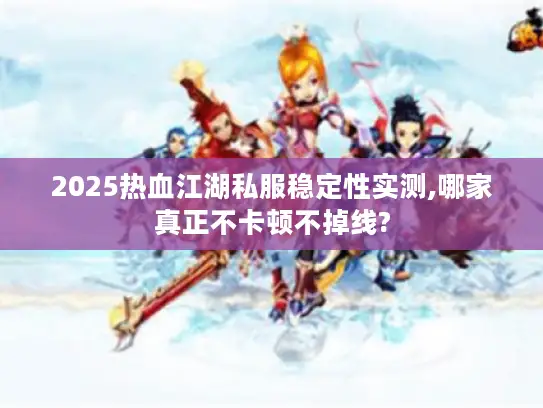 2025热血江湖私服稳定性实测,哪家真正不卡顿不掉线?