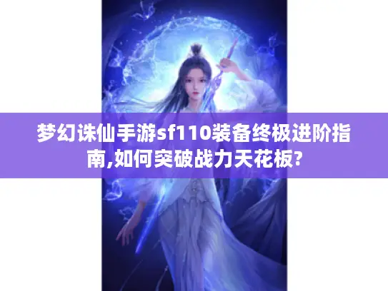 梦幻诛仙手游sf110装备终极进阶指南,如何突破战力天花板?