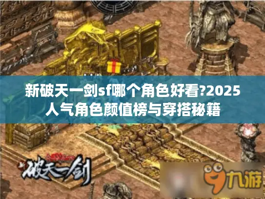 新破天一剑sf哪个角色好看?2025人气角色颜值榜与穿搭秘籍