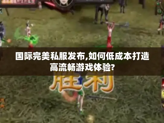 国际完美私服发布,如何低成本打造高流畅游戏体验?