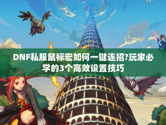 DNF私服鼠标宏如何一键连招?玩家必学的3个高效设置技巧 DNF私服鼠标宏如何一键连招?玩家必学的3个高效设置技巧