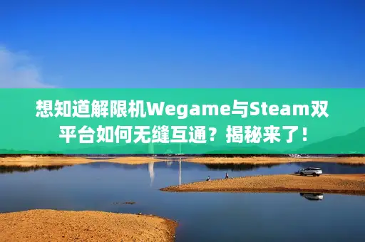 想知道解限机Wegame与Steam双平台如何无缝互通？揭秘来了！