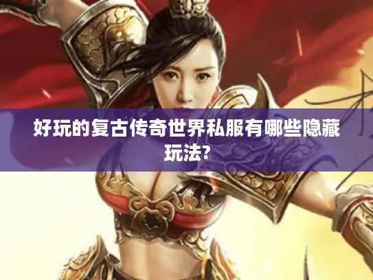 好玩的复古传奇世界私服有哪些隐藏玩法? 好玩的复古传奇世界私服有哪些隐藏玩法?