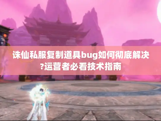 诛仙私服复制道具bug如何彻底解决?运营者必看技术指南