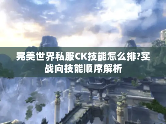 完美世界私服CK技能怎么排?实战向技能顺序解析