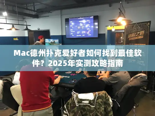 Mac德州扑克爱好者如何找到最佳软件？2025年实测攻略指南