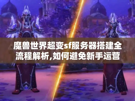 魔兽世界超变sf服务器搭建全流程解析,如何避免新手运营三大坑?