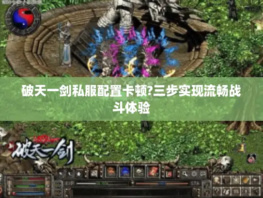 破天一剑私服配置卡顿?三步实现流畅战斗体验