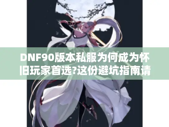 DNF90版本私服为何成为怀旧玩家首选?这份避坑指南请收好