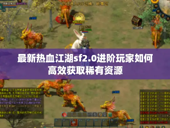 最新热血江湖sf2.0进阶玩家如何高效获取稀有资源 最新热血江湖sf2.0进阶玩家如何高效获取稀有资源