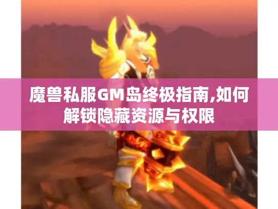 魔兽私服GM岛终极指南,如何解锁隐藏资源与权限