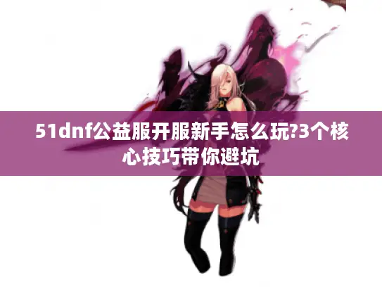 51dnf公益服开服新手怎么玩?3个核心技巧带你避坑 51dnf公益服开服新手怎么玩?3个核心技巧带你避坑