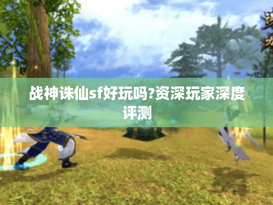 战神诛仙sf好玩吗?资深玩家深度评测