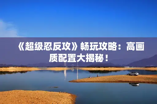 《超级忍反攻》畅玩攻略:高画质配置大揭秘! 《超级忍反攻》畅玩攻略:高画质配置大揭秘!