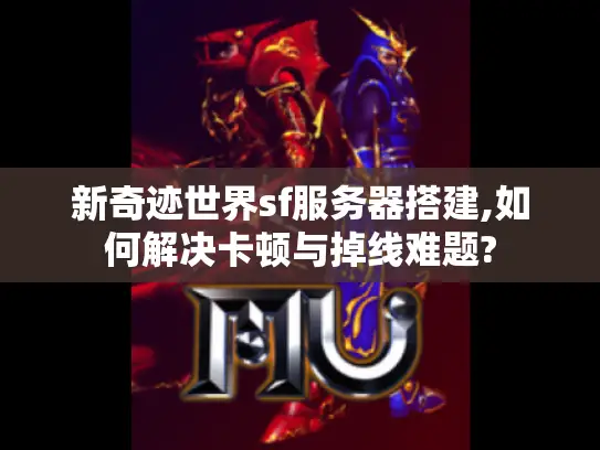 新奇迹世界sf服务器搭建,如何解决卡顿与掉线难题?