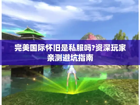 完美国际怀旧是私服吗?资深玩家亲测避坑指南 完美国际怀旧是私服吗?资深玩家亲测避坑指南