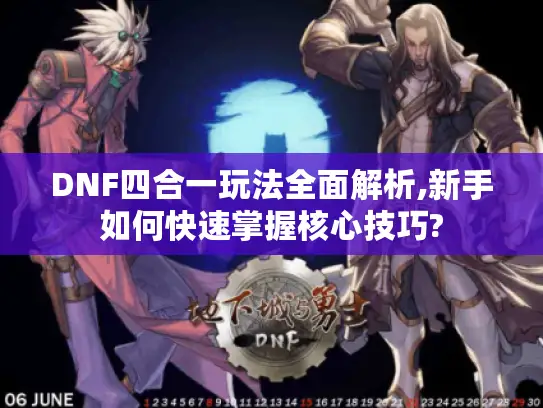 DNF四合一玩法全面解析,新手如何快速掌握核心技巧?