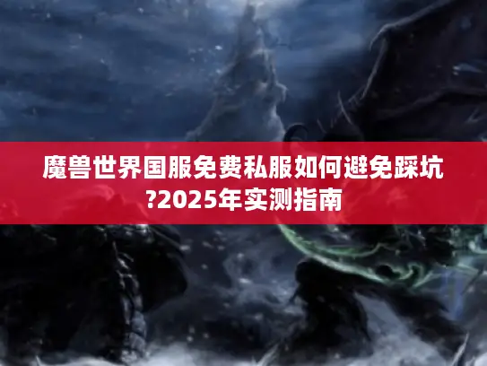 魔兽世界国服免费私服如何避免踩坑?2025年实测指南