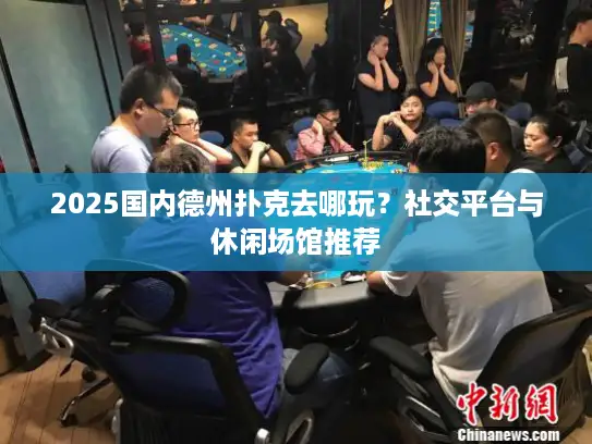 2025国内德州扑克去哪玩?社交平台与休闲场馆推荐 2025国内德州扑克去哪玩?社交平台与休闲场馆推荐