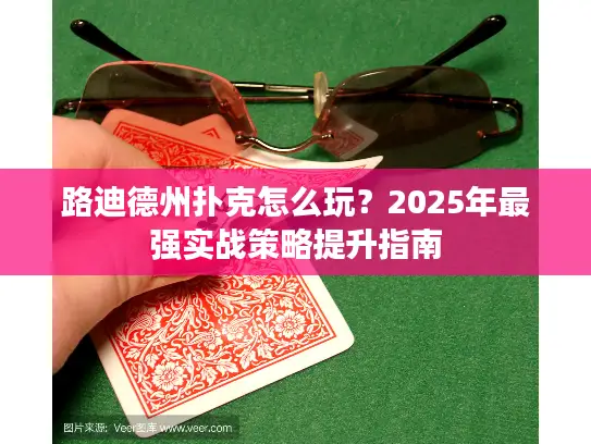 路迪德州扑克怎么玩?2025年最强实战策略提升指南 路迪德州扑克怎么玩?2025年最强实战策略提升指南