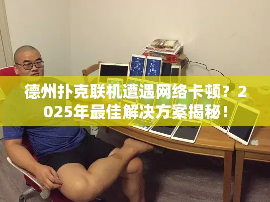 德州扑克联机遭遇网络卡顿？2025年最佳解决方案揭秘！