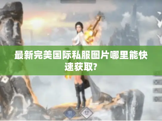 最新完美国际私服图片哪里能快速获取?