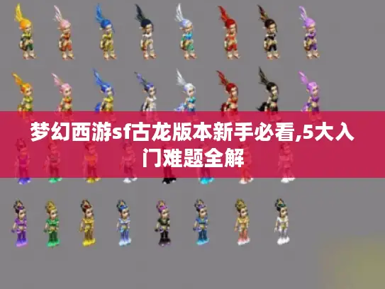 梦幻西游sf古龙版本新手必看,5大入门难题全解 梦幻西游sf古龙版本新手必看,5大入门难题全解