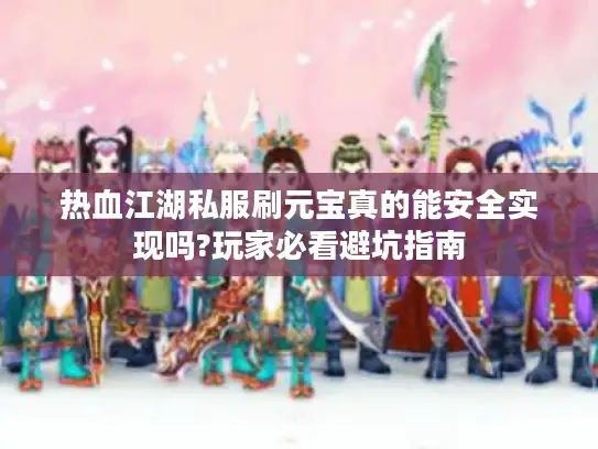 热血江湖私服刷元宝真的能安全实现吗?玩家必看避坑指南