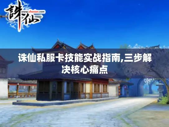 诛仙私服卡技能实战指南,三步解决核心痛点