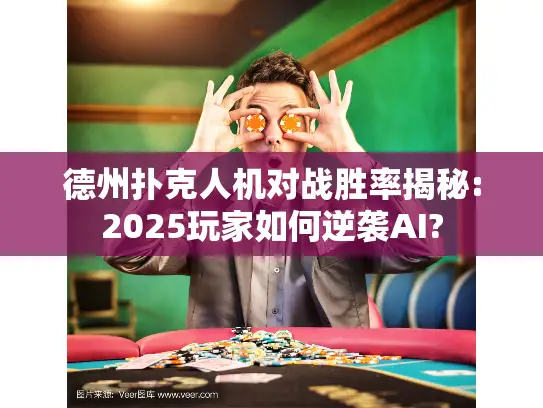 德州扑克人机对战胜率揭秘:2025玩家如何逆袭AI?