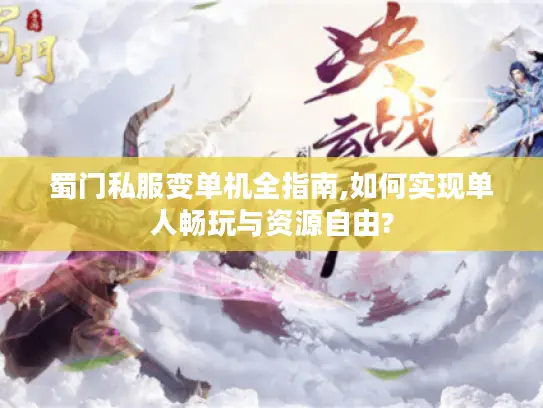 蜀门私服变单机全指南,如何实现单人畅玩与资源自由?