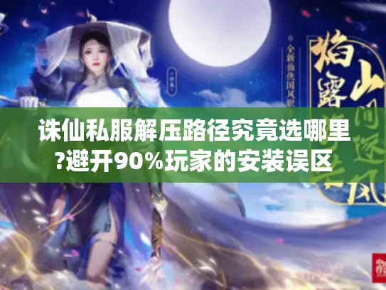 诛仙私服解压路径究竟选哪里?避开90%玩家的安装误区