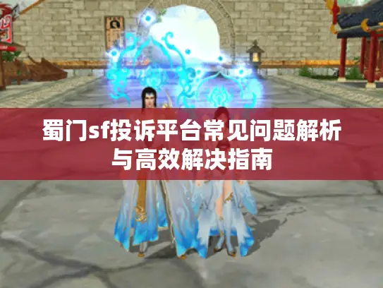 蜀门sf投诉平台常见问题解析与高效解决指南