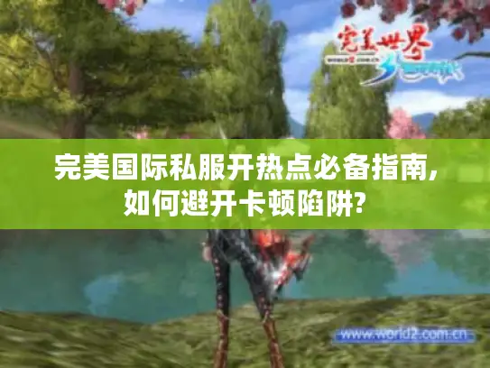完美国际私服开热点必备指南,如何避开卡顿陷阱?